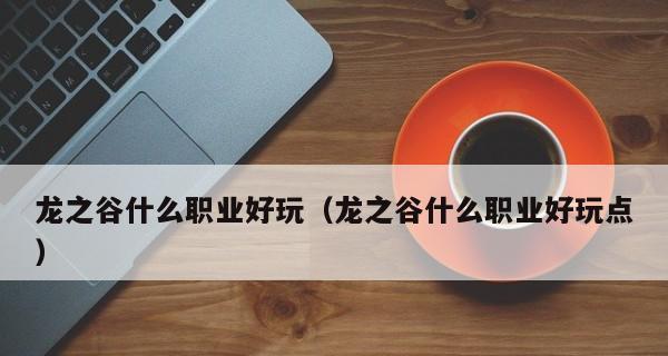 《龙之谷转职表全部职业详解》（探索龙之谷世界中的各职业技能和特点）